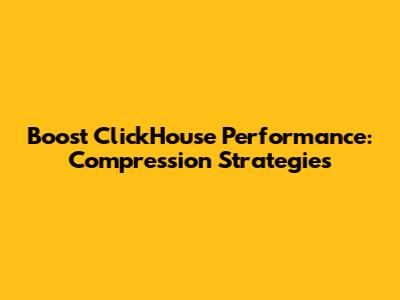 Boost ClickHouse Performance: Compression Strategies