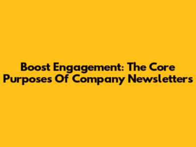 Boost Engagement: The Core Purposes Of Company Newsletters