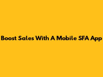 Boost Sales With A Mobile SFA App