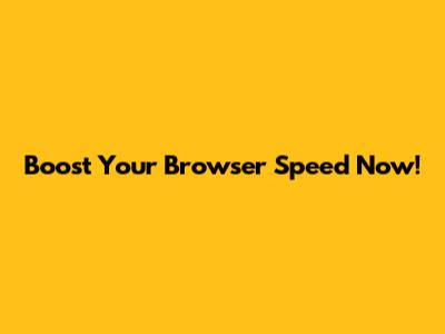 Boost Your Browser Speed Now!