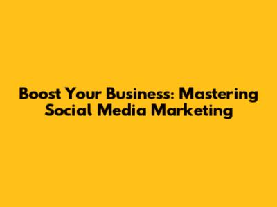 Boost Your Business: Mastering Social Media Marketing