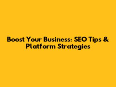 Boost Your Business: SEO Tips & Platform Strategies