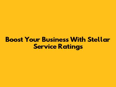 Boost Your Business With Stellar Service Ratings