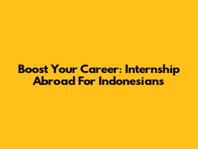 Boost Your Career: Internship Abroad For Indonesians