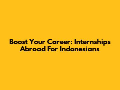 Boost Your Career: Internships Abroad For Indonesians