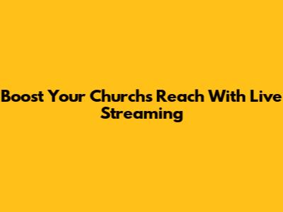 Boost Your Church's Reach With Live Streaming
