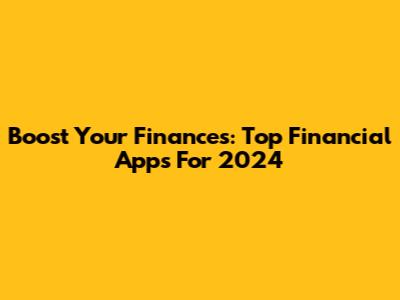 Boost Your Finances: Top Financial Apps For 2024