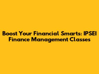 Boost Your Financial Smarts: IPSEI Finance Management Classes