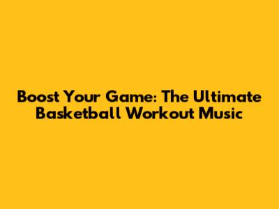 Boost Your Game: The Ultimate Basketball Workout Music