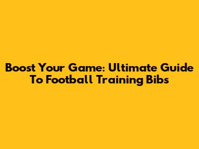 Boost Your Game: Ultimate Guide To Football Training Bibs