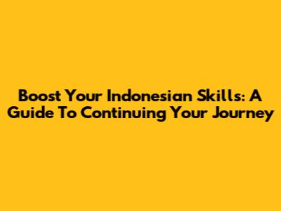 Boost Your Indonesian Skills: A Guide To Continuing Your Journey