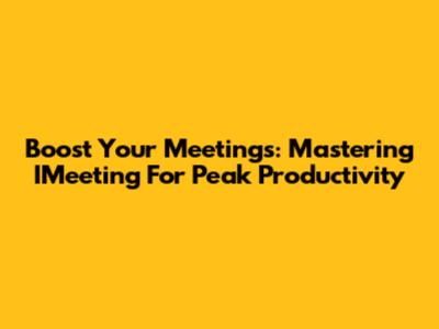 Boost Your Meetings: Mastering IMeeting For Peak Productivity