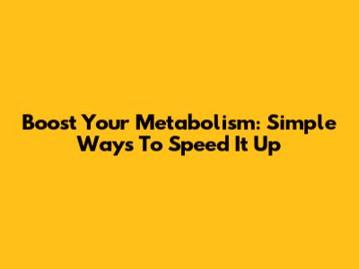 Boost Your Metabolism: Simple Ways To Speed It Up