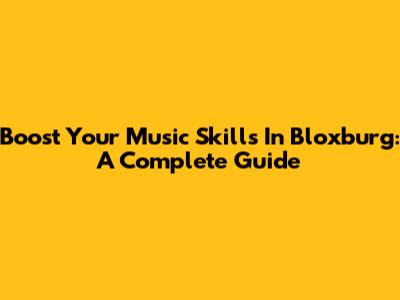 Boost Your Music Skills In Bloxburg: A Complete Guide