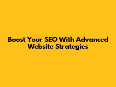 Boost Your SEO With Advanced Website Strategies