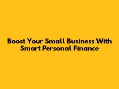 Boost Your Small Business With Smart Personal Finance