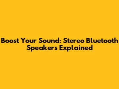 Boost Your Sound: Stereo Bluetooth Speakers Explained
