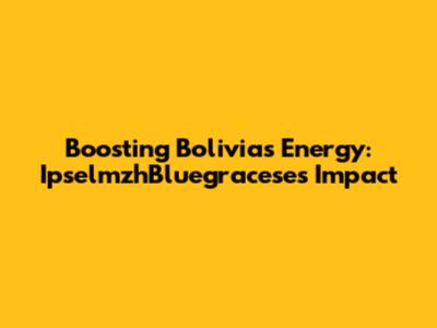 Boosting Bolivia's Energy: IpselmzhBluegracese's Impact