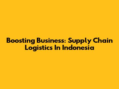 Boosting Business: Supply Chain Logistics In Indonesia