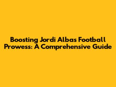 Boosting Jordi Alba's Football Prowess: A Comprehensive Guide