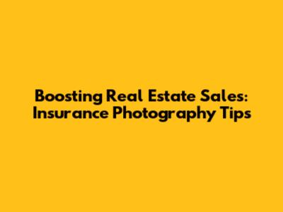 Boosting Real Estate Sales: Insurance Photography Tips