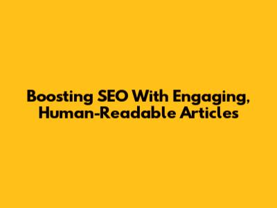 Boosting SEO With Engaging, Human-Readable Articles