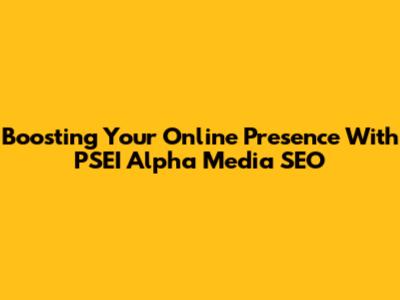 Boosting Your Online Presence With PSEI Alpha Media SEO
