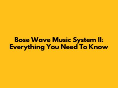 Bose Wave Music System II: Everything You Need To Know