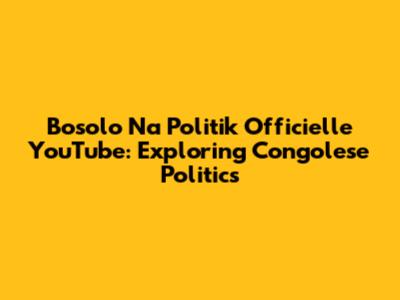 Bosolo Na Politik Officielle YouTube: Exploring Congolese Politics