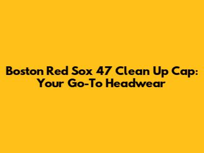 Boston Red Sox 47 Clean Up Cap: Your Go-To Headwear