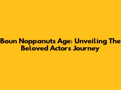 Boun Noppanut's Age: Unveiling The Beloved Actor's Journey