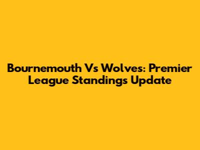 Bournemouth Vs Wolves: Premier League Standings Update
