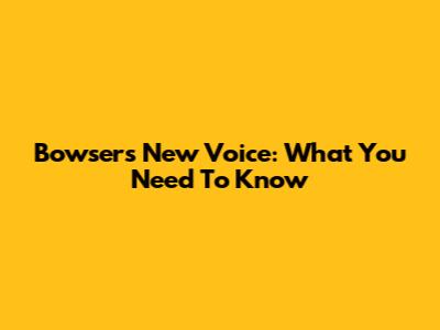 Bowser's New Voice: What You Need To Know