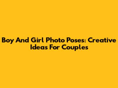 Boy And Girl Photo Poses: Creative Ideas For Couples