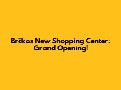 Brčko's New Shopping Center: Grand Opening!