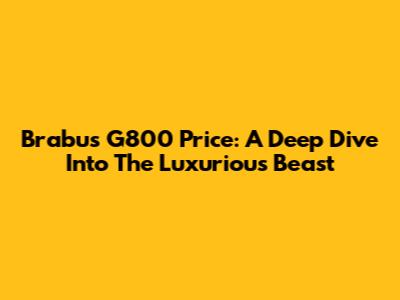 Brabus G800 Price: A Deep Dive Into The Luxurious Beast