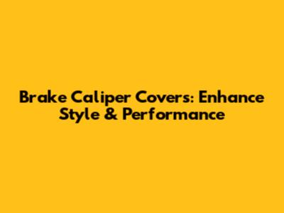 Brake Caliper Covers: Enhance Style & Performance