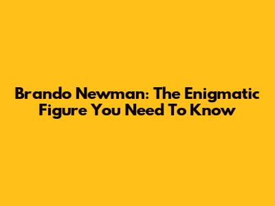 Brando Newman: The Enigmatic Figure You Need To Know