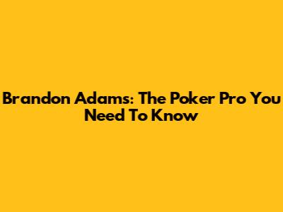 Brandon Adams: The Poker Pro You Need To Know