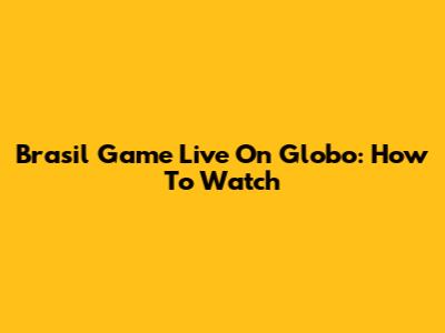 Brasil Game Live On Globo: How To Watch