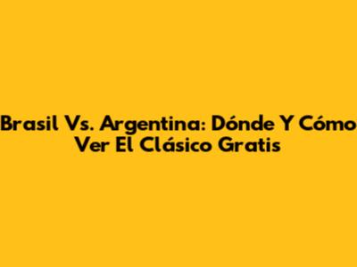 Brasil Vs. Argentina: Dónde Y Cómo Ver El Clásico Gratis