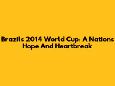 Brazil's 2014 World Cup: A Nation's Hope And Heartbreak