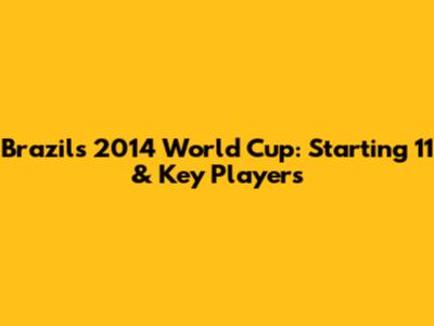 Brazil's 2014 World Cup: Starting 11 & Key Players