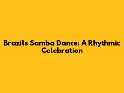 Brazil's Samba Dance: A Rhythmic Celebration