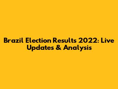 Brazil Election Results 2022: Live Updates & Analysis