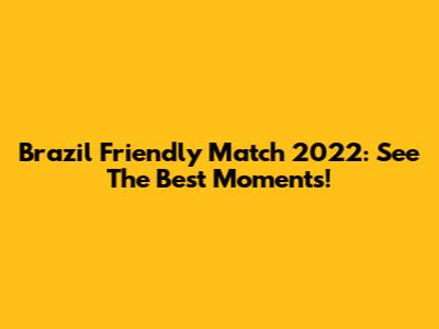Brazil Friendly Match 2022: See The Best Moments!
