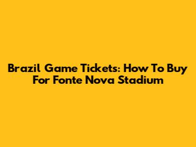Brazil Game Tickets: How To Buy For Fonte Nova Stadium