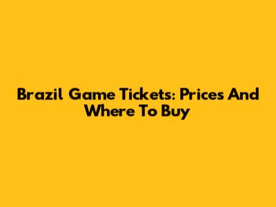 Brazil Game Tickets: Prices And Where To Buy
