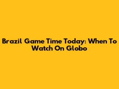 Brazil Game Time Today: When To Watch On Globo