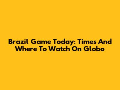 Brazil Game Today: Times And Where To Watch On Globo